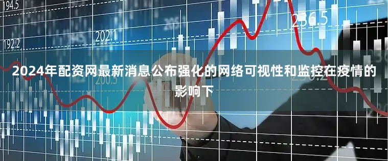 2024年配资网最新消息公布强化的网络可视性和监控在疫情的影响下