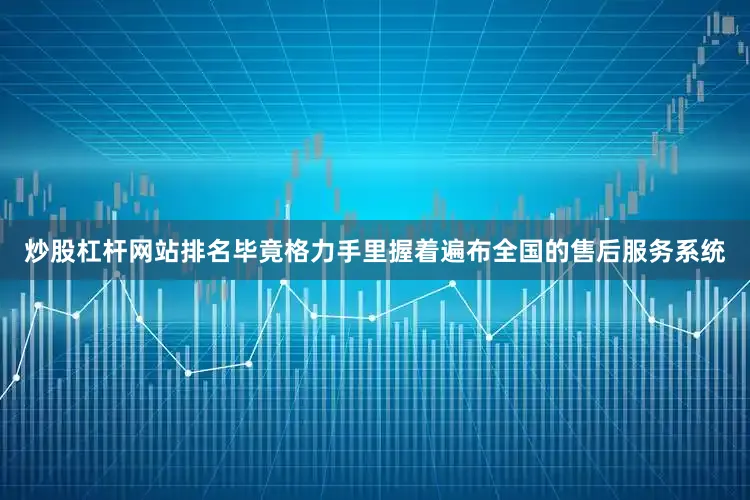 炒股杠杆网站排名毕竟格力手里握着遍布全国的售后服务系统