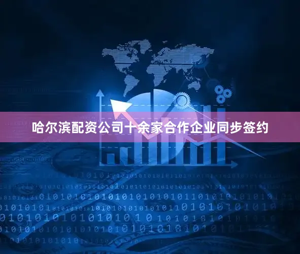 哈尔滨配资公司十余家合作企业同步签约