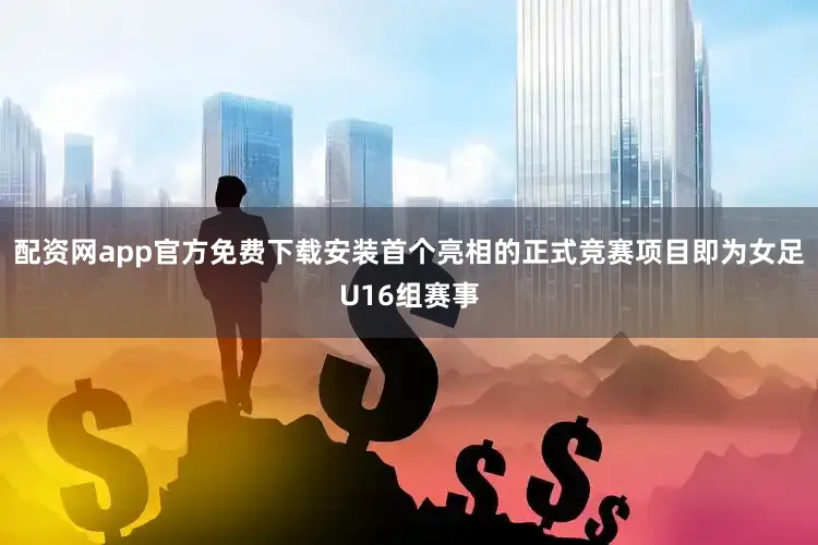 配资网app官方免费下载安装首个亮相的正式竞赛项目即为女足U16组赛事