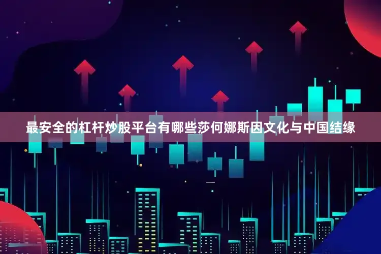 最安全的杠杆炒股平台有哪些莎何娜斯因文化与中国结缘