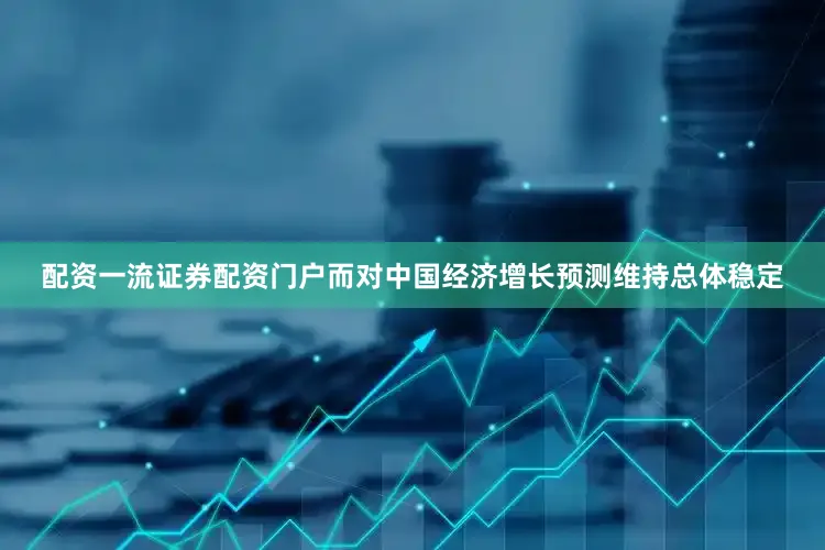 配资一流证券配资门户而对中国经济增长预测维持总体稳定