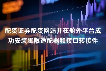 配资证券配资网站并在舱外平台成功安装脚限适配器和接口转接件