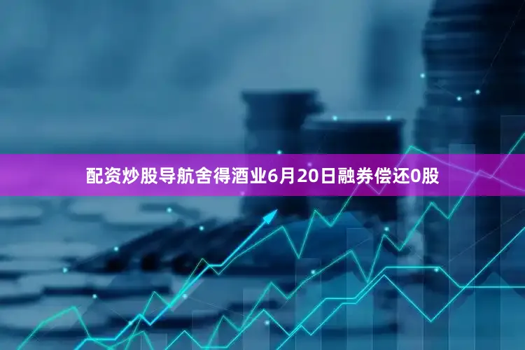 配资炒股导航舍得酒业6月20日融券偿还0股