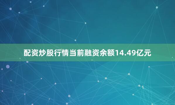 配资炒股行情当前融资余额14.49亿元