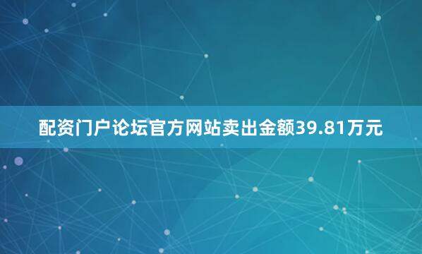 配资门户论坛官方网站卖出金额39.81万元