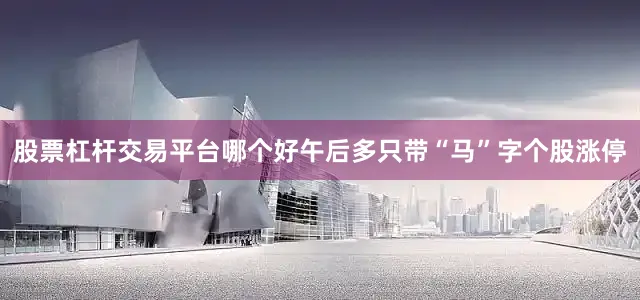 股票杠杆交易平台哪个好午后多只带“马”字个股涨停