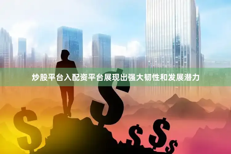 炒股平台入配资平台展现出强大韧性和发展潜力