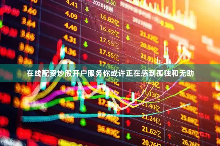 在线配资炒股开户服务你或许正在感到孤独和无助