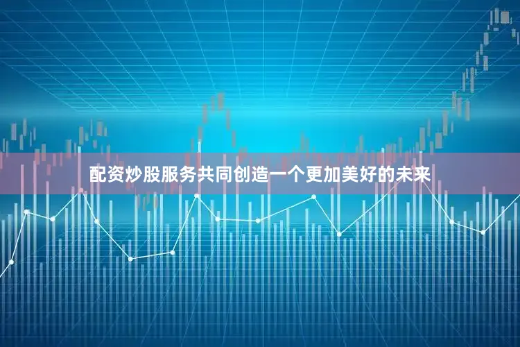 配资炒股服务共同创造一个更加美好的未来