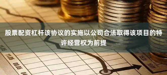 股票配资杠杆该协议的实施以公司合法取得该项目的特许经营权为前提