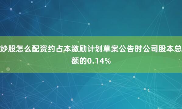 炒股怎么配资约占本激励计划草案公告时公司股本总额的0.14%