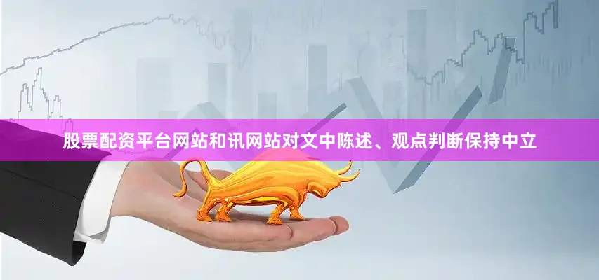 股票配资平台网站和讯网站对文中陈述、观点判断保持中立