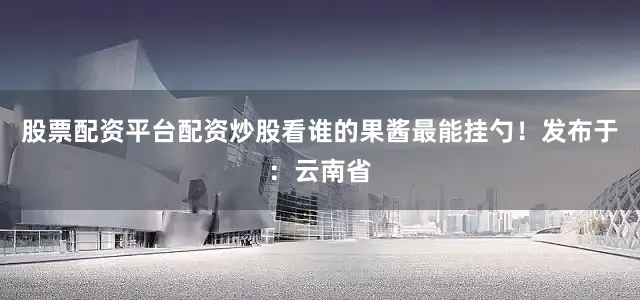 股票配资平台配资炒股看谁的果酱最能挂勺！发布于：云南省