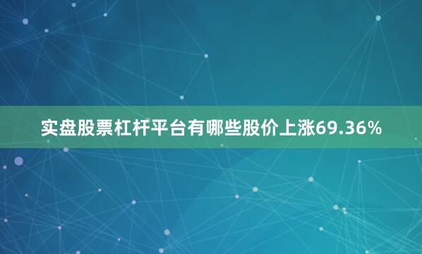 实盘股票杠杆平台有哪些股价上涨69.36%