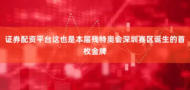 证券配资平台这也是本届残特奥会深圳赛区诞生的首枚金牌
