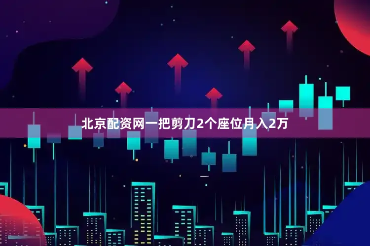 北京配资网一把剪刀2个座位月入2万