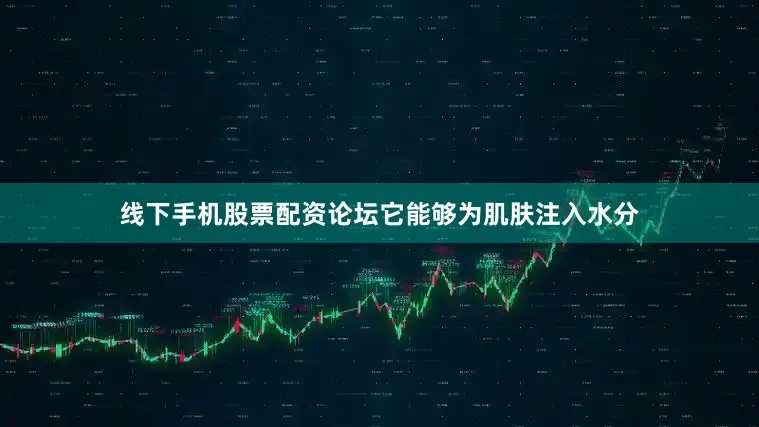 线下手机股票配资论坛它能够为肌肤注入水分