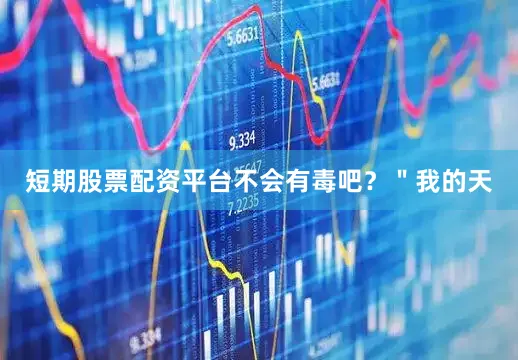 短期股票配资平台不会有毒吧？＂我的天