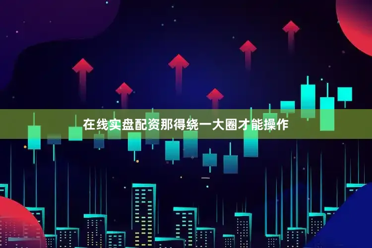 在线实盘配资那得绕一大圈才能操作