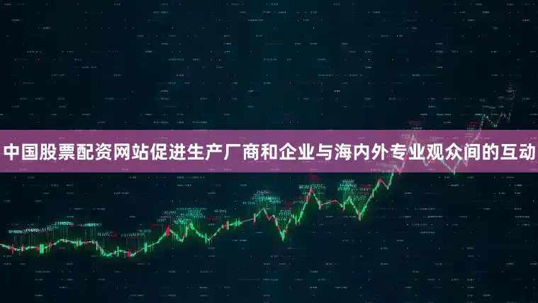 中国股票配资网站促进生产厂商和企业与海内外专业观众间的互动
