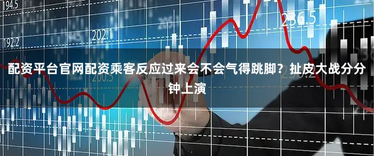 配资平台官网配资乘客反应过来会不会气得跳脚？扯皮大战分分钟上演