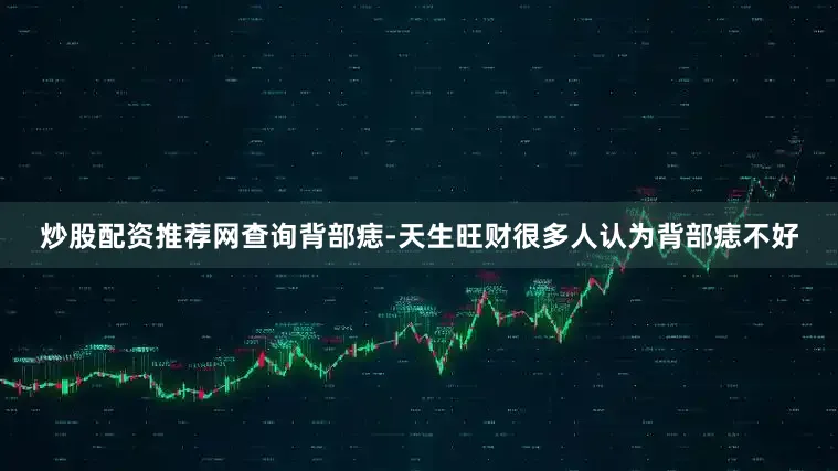 炒股配资推荐网查询背部痣-天生旺财很多人认为背部痣不好