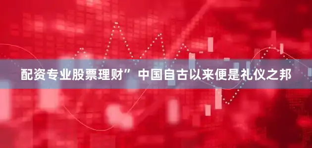 配资专业股票理财” 中国自古以来便是礼仪之邦