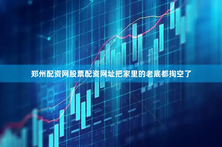 郑州配资网股票配资网址把家里的老底都掏空了