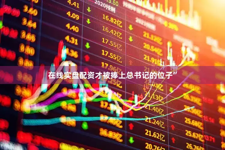 在线实盘配资才被捧上总书记的位子”