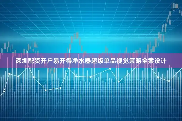 深圳配资开户易开得净水器超级单品视觉策略全案设计