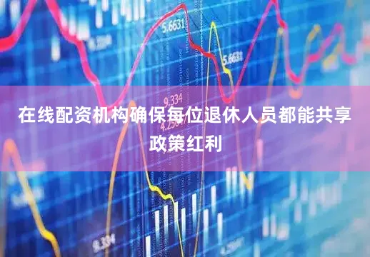 在线配资机构确保每位退休人员都能共享政策红利
