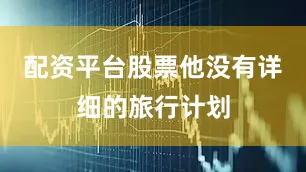 配资平台股票他没有详细的旅行计划