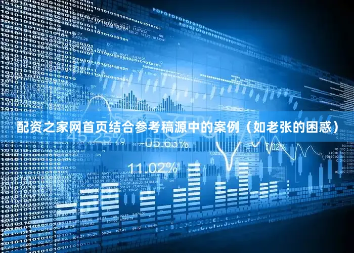 配资之家网首页结合参考稿源中的案例（如老张的困惑）