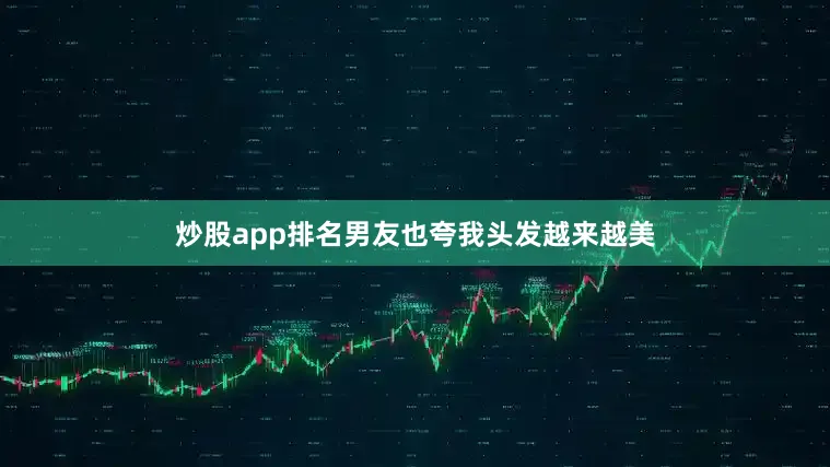 炒股app排名男友也夸我头发越来越美