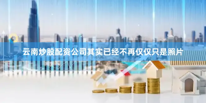 云南炒股配资公司其实已经不再仅仅只是照片
