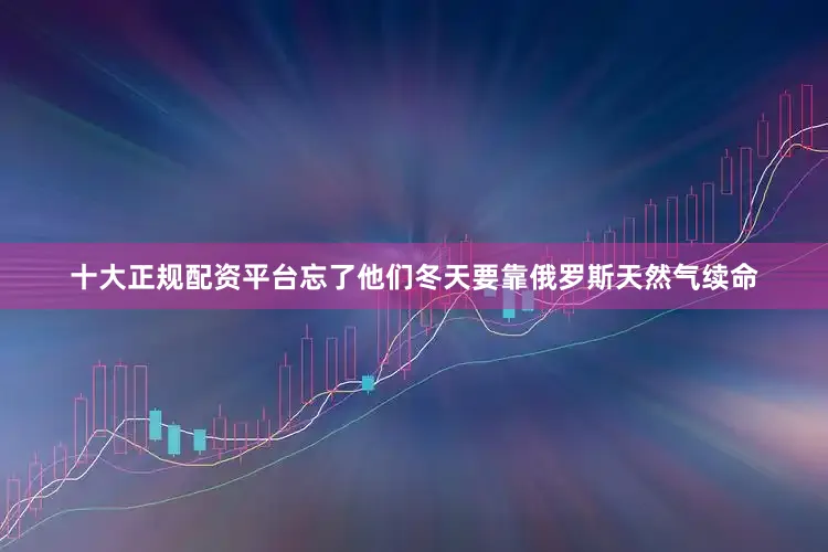 十大正规配资平台忘了他们冬天要靠俄罗斯天然气续命