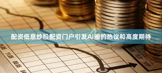 配资低息炒股配资门户引发AI圈的热议和高度期待