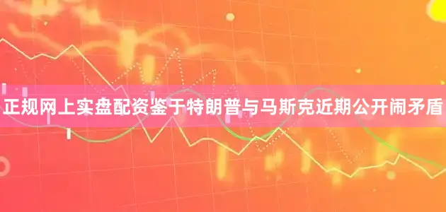 正规网上实盘配资鉴于特朗普与马斯克近期公开闹矛盾