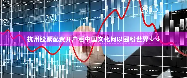 杭州股票配资开户看中国文化何以圈粉世界↓↓