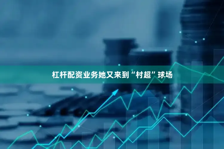 杠杆配资业务她又来到“村超”球场