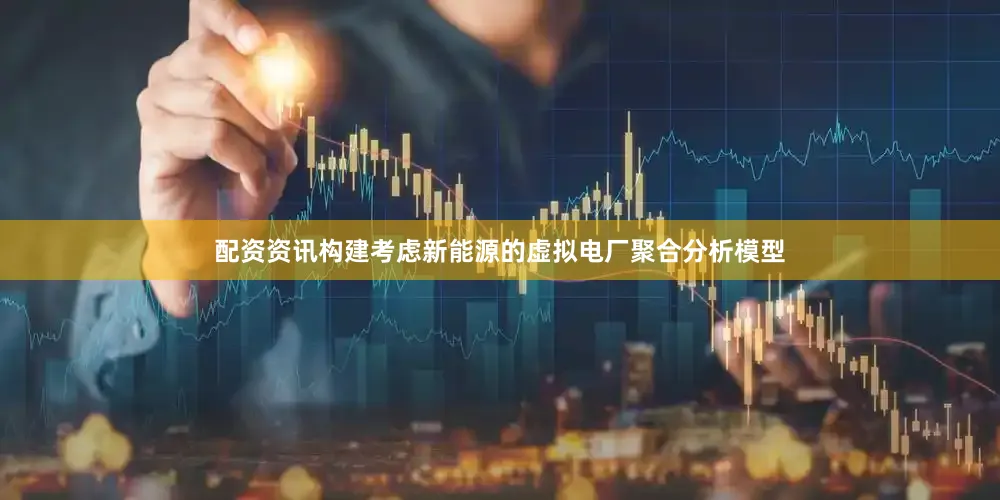 配资资讯构建考虑新能源的虚拟电厂聚合分析模型