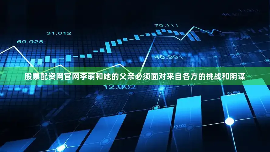 股票配资网官网李萌和她的父亲必须面对来自各方的挑战和阴谋