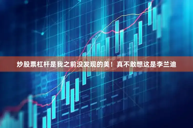 炒股票杠杆是我之前没发现的美！真不敢想这是李兰迪