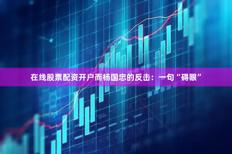 在线股票配资开户而杨国忠的反击：一句“碍眼”