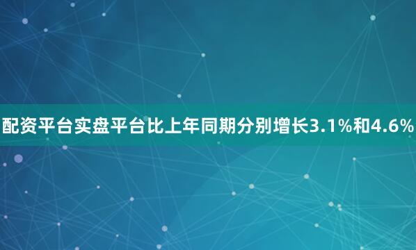 配资平台实盘平台比上年同期分别增长3.1%和4.6%