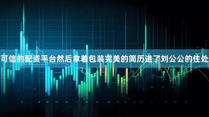 可信的配资平台然后拿着包装完美的简历进了刘公公的住处
