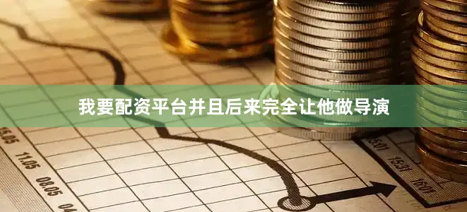 我要配资平台并且后来完全让他做导演