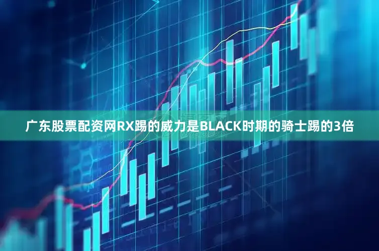 广东股票配资网RX踢的威力是BLACK时期的骑士踢的3倍