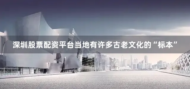 深圳股票配资平台当地有许多古老文化的“标本”